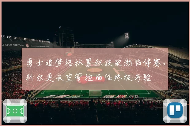 勇士追梦格林累积技犯濒临停赛,科尔更衣室管控面临终极考验