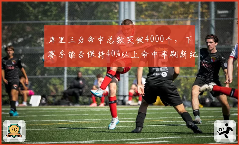 库里三分命中总数突破4000个，下赛季能否保持40%以上命中率刷新纪录