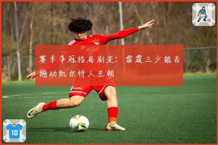赛季争冠格局剧变：雷霆三少能否撼动凯尔特人王朝