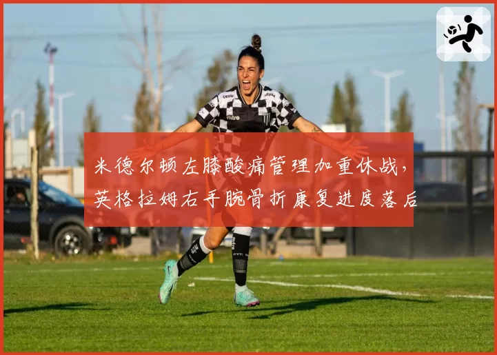 米德尔顿左膝酸痛管理加重休战,英格拉姆右手腕骨折康复进度落后六周对比