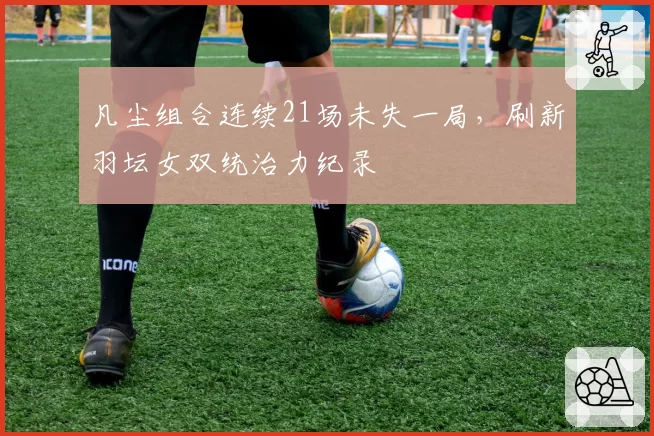 凡尘组合连续21场未失一局，刷新羽坛女双统治力纪录