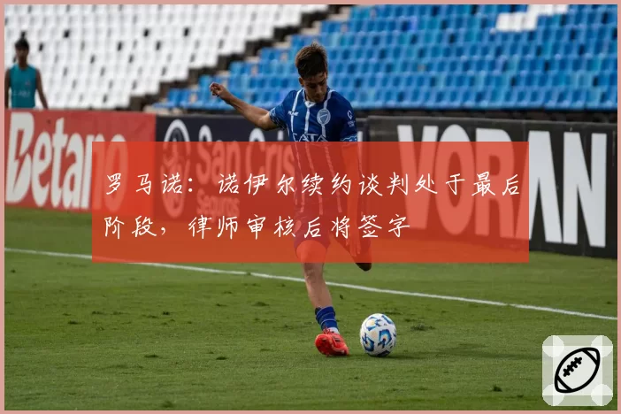 罗马诺：诺伊尔续约谈判处于最后阶段，律师审核后将签字