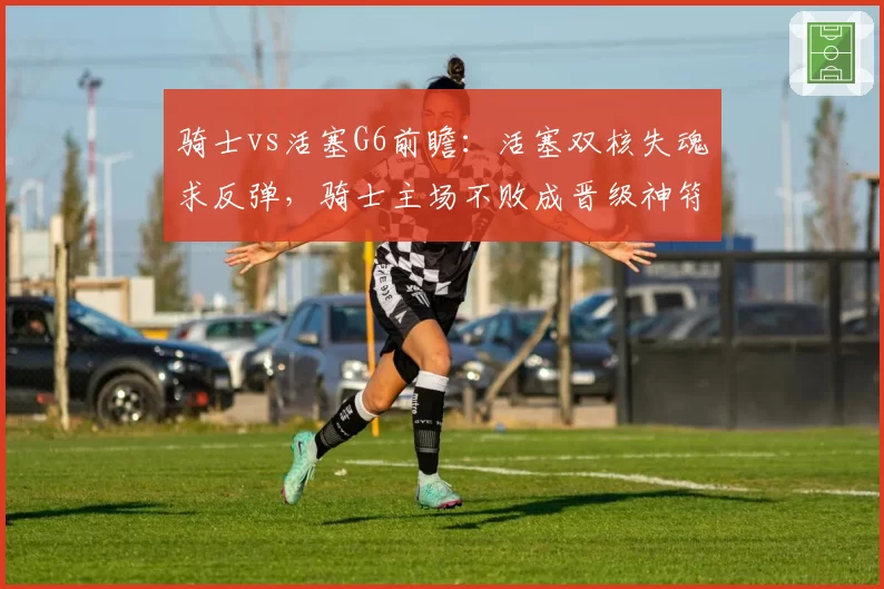 骑士vs活塞G6前瞻:活塞双核失魂求反弹,骑士主场不败成晋级神符