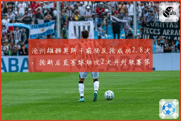 沧州雄狮奥斯卡前场反抢成功2.8次,抢断后直塞球助攻2次并列联赛第三