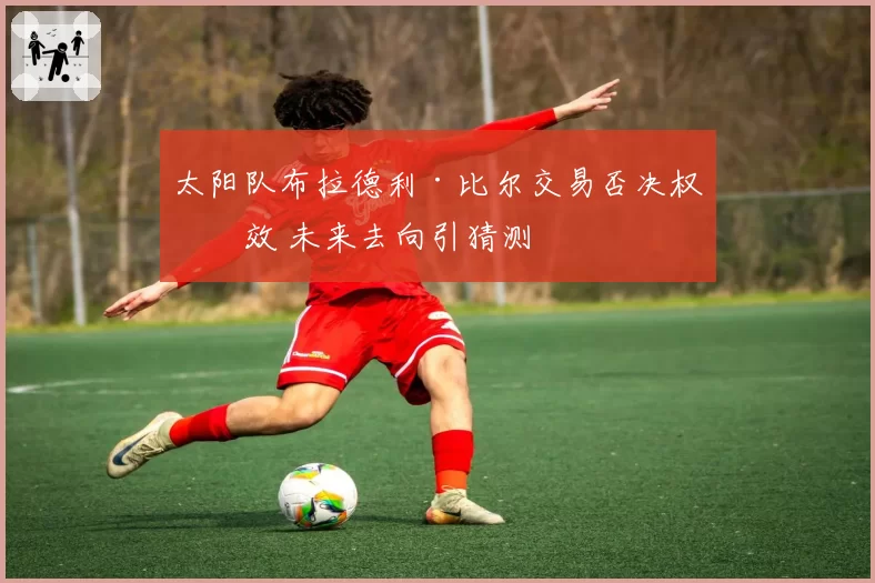 太阳队布拉德利·比尔交易否决权生效 未来去向引猜测