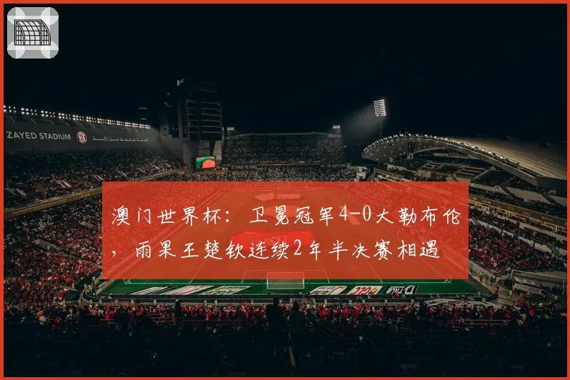 澳门世界杯:卫冕冠军4-0大勒布伦,雨果王楚钦连续2年半决赛相遇