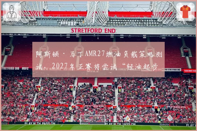 阿斯顿·马丁AMR27燃油负载策略测试,2027年正赛将尝试“轻油起步”新路线