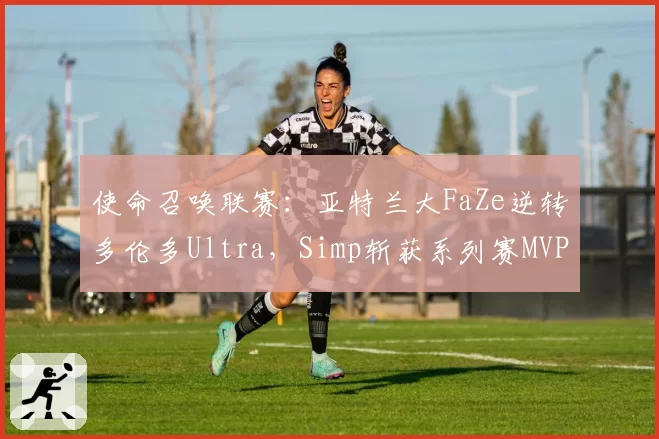 使命召唤联赛:亚特兰大FaZe逆转多伦多Ultra,Simp斩获系列赛MVP