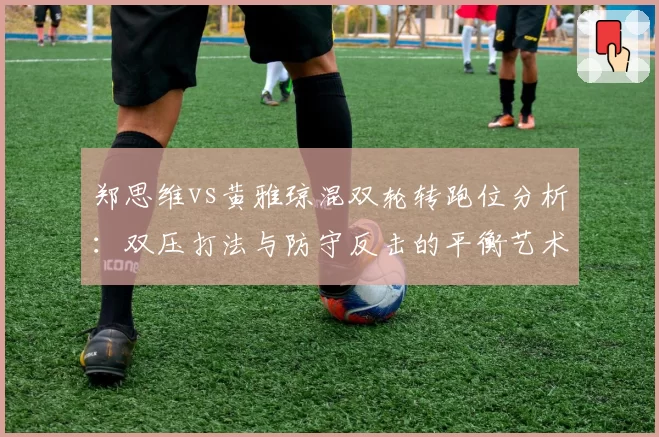 郑思维vs黄雅琼混双轮转跑位分析：双压打法与防守反击的平衡艺术