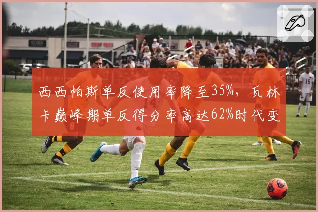 西西帕斯单反使用率降至35%，瓦林卡巅峰期单反得分率高达62%时代变迁