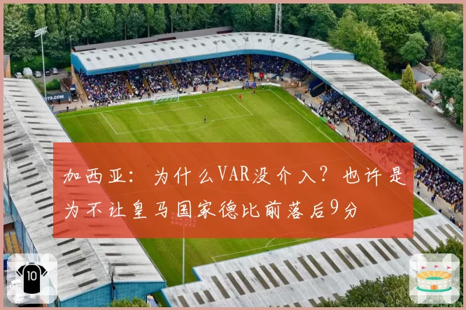加西亚:为什么VAR没介入?也许是为不让皇马国家德比前落后9分