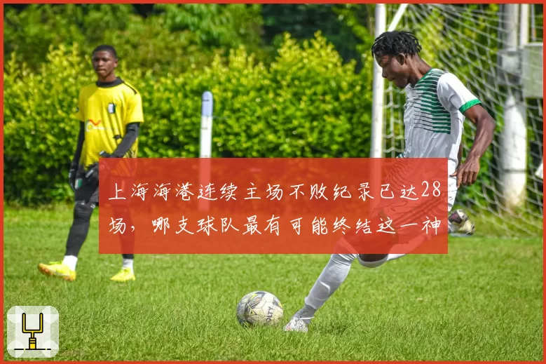 上海海港连续主场不败纪录已达28场，哪支球队最有可能终结这一神话？