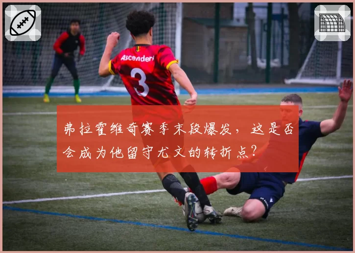 弗拉霍维奇赛季末段爆发，这是否会成为他留守尤文的转折点？