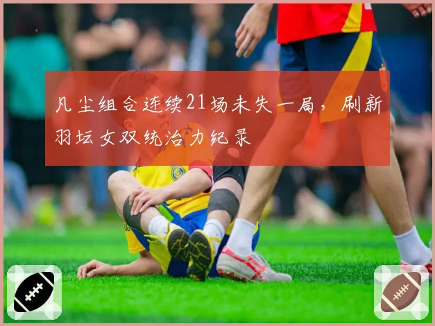 凡尘组合连续21场未失一局,刷新羽坛女双统治力纪录